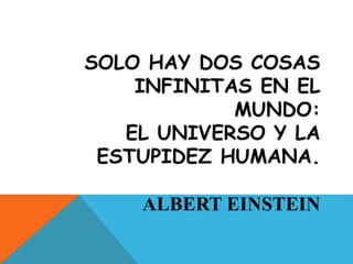 SOLO HAY DOS COSAS
INFINITAS EN EL
MUNDO:
EL UNIVERSO Y LA
ESTUPIDEZ HUMANA.
ALBERT EINSTEIN
 