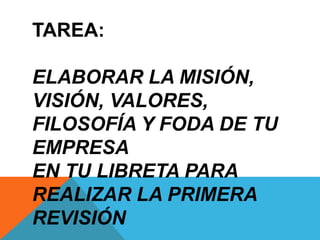 TAREA:
ELABORAR LA MISIÓN,
VISIÓN, VALORES,
FILOSOFÍA Y FODA DE TU
EMPRESA
EN TU LIBRETA PARA
REALIZAR LA PRIMERA
REVISIÓN
 