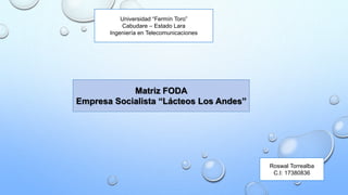 Universidad “Fermín Toro”
Cabudare – Estado Lara
Ingeniería en Telecomunicaciones
Roswal Torrealba
C.I: 17380836
Matriz FODA
Empresa Socialista “Lácteos Los Andes”
 