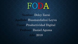 FODA
Nombre: Delcy Zarai
Apellido: Huamanñahui Leyva
Curso: Productividad Digital
Profesor: Daniel Agama
Año: 2018
 