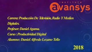 Carrera:ProducciónDe Televisión,Radio YMedios
Digitales.
Profesor:DanielAgama.
Curso:ProductividadDigital
Alumno:DanielAlfredoLozanoTello
2018
 