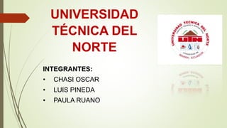 UNIVERSIDAD
TÉCNICA DEL
NORTE
INTEGRANTES:
• CHASI OSCAR
• LUIS PINEDA
• PAULA RUANO
 