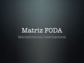 Matriz FODA
Mercadotecnia Internacional
 