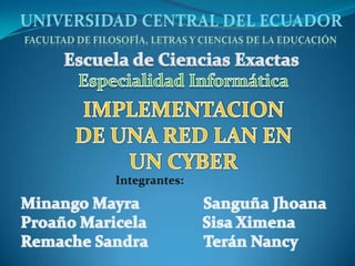 UNIVERSIDAD CENTRAL DEL ECUADORFacultad de Filosofía, Letras y Ciencias de la EducaciónEscuela de Ciencias ExactasEspecialidad InformáticaIMPLEMENTACION DE UNA RED LAN EN UN CYBERIntegrantes:MinangoMayra Sanguña JhoanaProaño Maricela Sisa XimenaRemache Sandra Terán Nancy