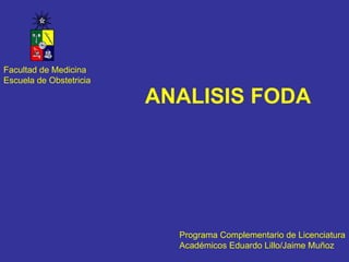 ANALISIS FODA Programa Complementario de Licenciatura Académicos Eduardo Lillo/Jaime Muñoz Facultad de Medicina Escuela de Obstetricia 