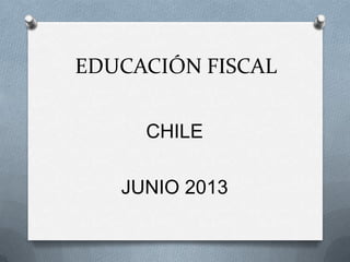 EDUCACIÓN FISCAL
CHILE
JUNIO 2013
 