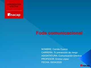 COMUNICACIÓN
EFECTIVA
NOMBRE: Camila Oyarzo
CARRERA: Tc prevención de riesgo
ASIGNTATURA: Comunicación Efectiva
PROFESOR: Emma López
FECHA: 05/04/2020
 