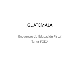 GUATEMALA
Encuentro de Educación Fiscal
Taller FODA
 