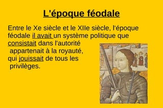 L'époque féodale
Entre le Xe siècle et le XIIe siècle, l‘époque
féodale il avait un système politique que
consistait dans l'autorité
 appartenait à la royauté,
qui jouissait de tous les
 privilèges.
 