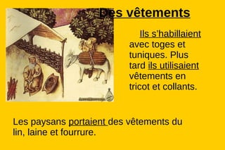 Des vêtements
                              Ils s’habillaient
                          avec toges et
                          tuniques. Plus
                          tard ils utilisaient
                          vêtements en
                          tricot et collants.


Les paysans portaient des vêtements du
lin, laine et fourrure.
 