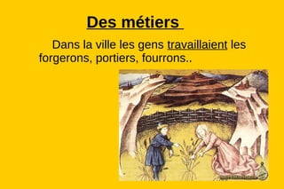 Des métiers
   Dans la ville les gens travaillaient les
forgerons, portiers, fourrons..
 