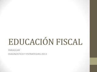 EDUCACIÓN FISCAL
PARAGUAY
DIAGNOSTICO Y ESTRATEGIAS 2013
 