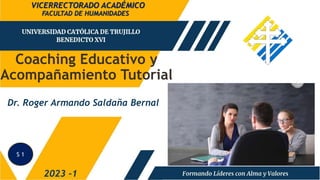 Coaching Educativo y
Acompañamiento Tutorial
FACULTAD DE HUMANIDADES
2023 -1
Dr. Roger Armando Saldaña Bernal
VICERRECTORADO ACADÉMICO
S 1
 