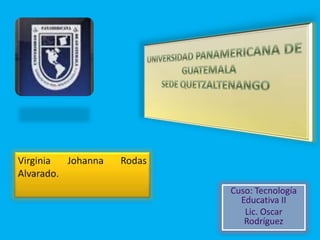 UNIVERSIDAD PANAMERICANA DE GUATEMALASEDE QUETZALTENANGO Virginia Johanna Rodas Alvarado. Cuso: Tecnología Educativa II Lic. Oscar Rodríguez   