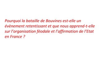 Pourquoi la bataille de Bouvines est-elle un
évènement retentissant et que nous apprend-t-elle
sur l’organisation féodale et l’affirmation de l’Etat
en France ?
 