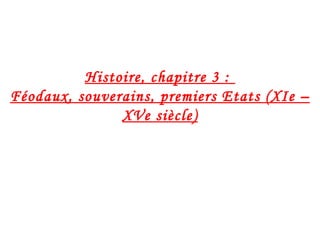 Histoire, chapitre 3 :
Féodaux, souverains, premiers Etats (XIe –
XVe siècle)
 
