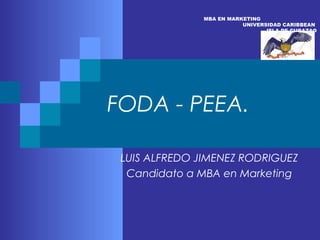 FODA - PEEA.
LUIS ALFREDO JIMENEZ RODRIGUEZ
Candidato a MBA en Marketing
MBA EN MARKETING
UNIVERSIDAD CARIBBEAN
ISLA DE CURAZAO
 
