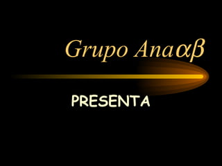 Grupo Ana  PRESENTA 
