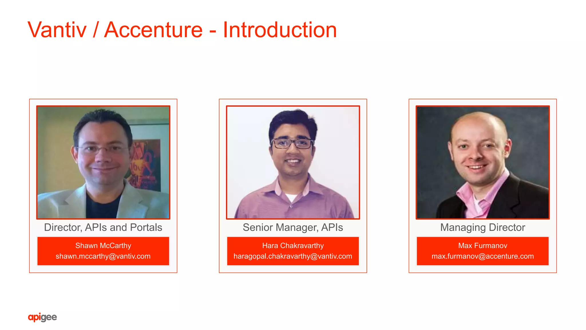 Vantiv / Accenture - Introduction
Shawn McCarthy
shawn.mccarthy@vantiv.com
Director, APIs and Portals
Hara Chakravarthy
haragopal.chakravarthy@vantiv.com
Senior Manager, APIs
Max Furmanov
max.furmanov@accenture.com
Managing Director
 