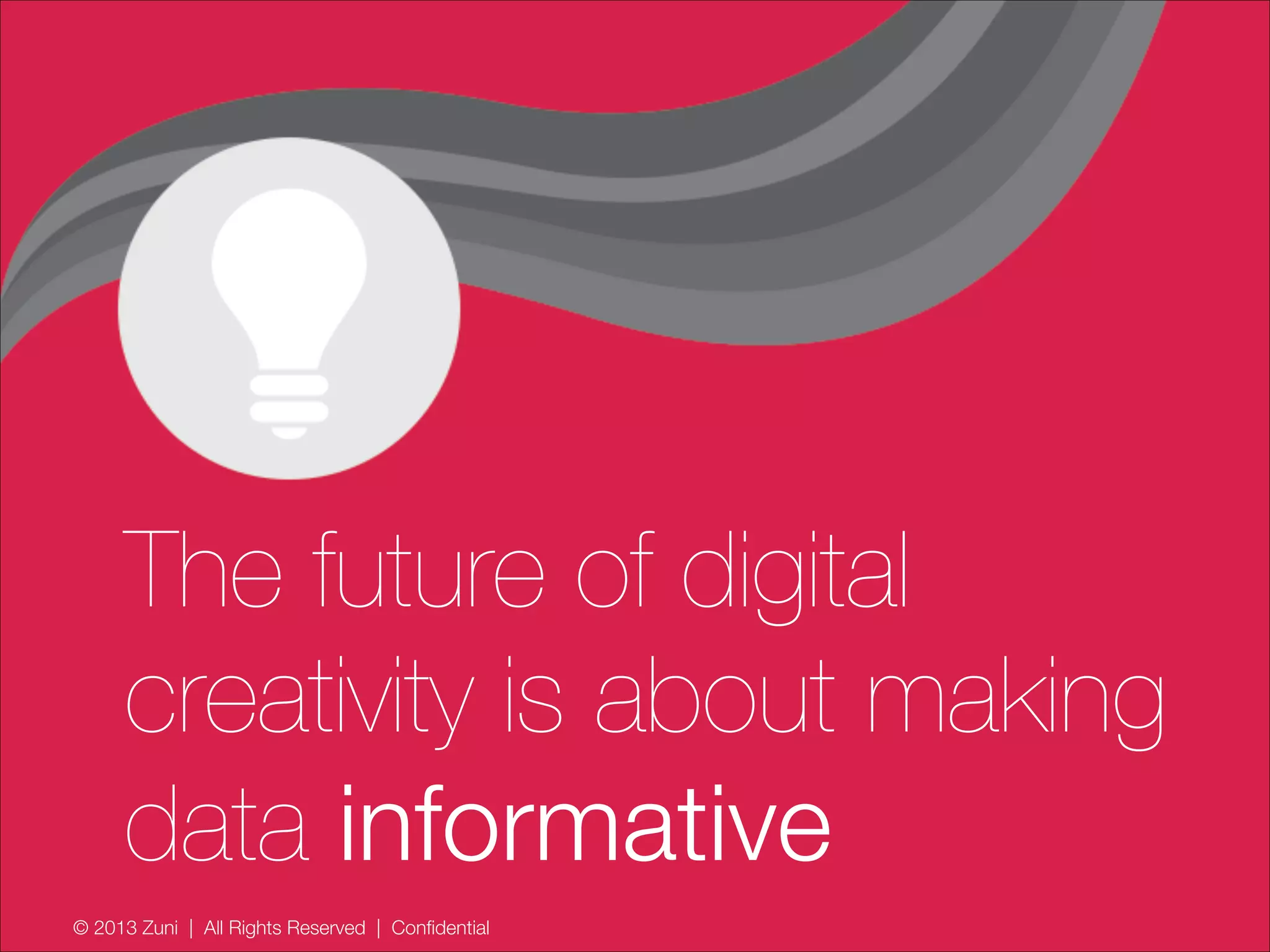 © 2013 Zuni | All Rights Reserved | Confidential
The future of digital
creativity is about making
data informative
 