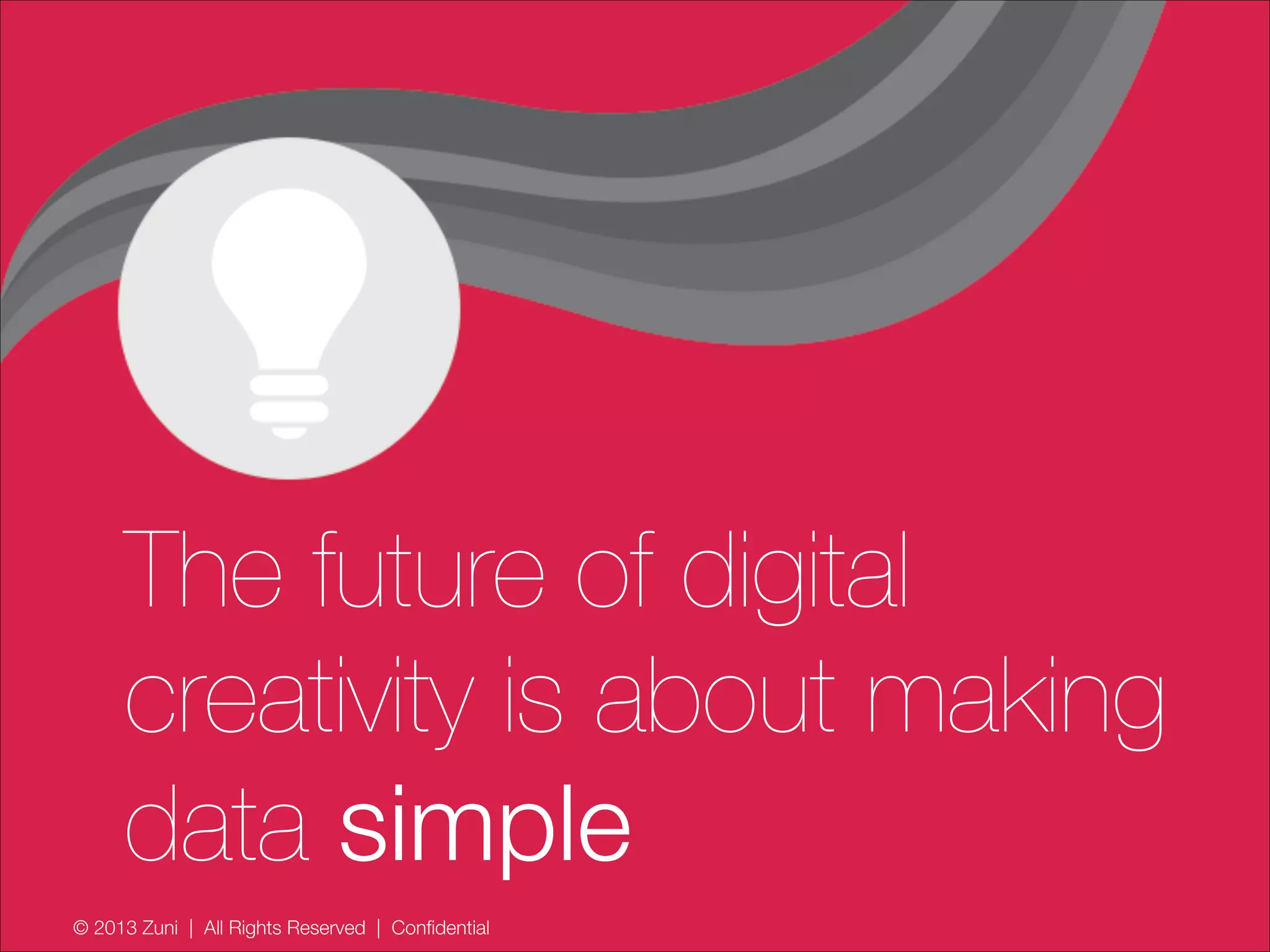 © 2013 Zuni | All Rights Reserved | Confidential
The future of digital
creativity is about making
data simple
 