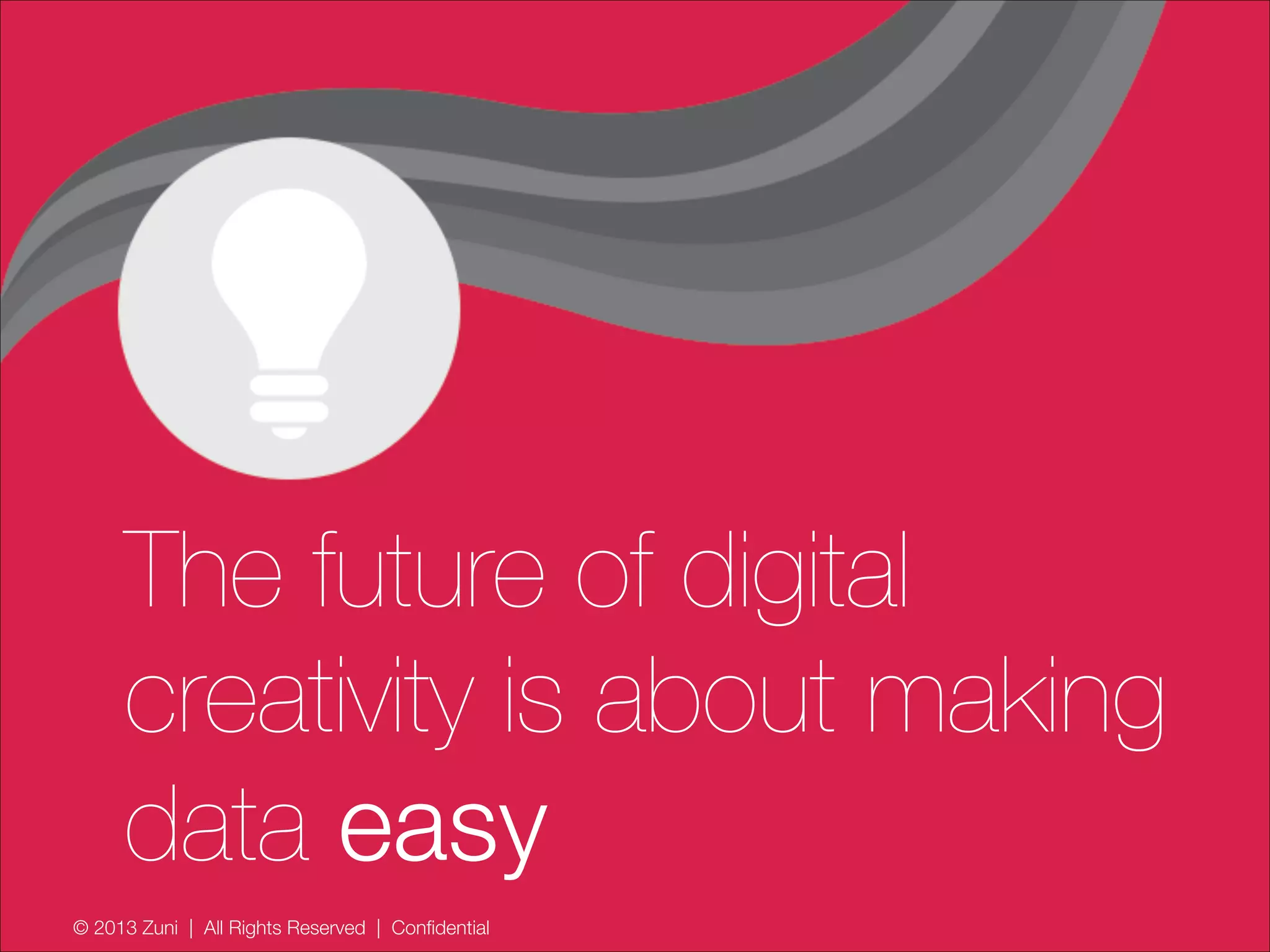 © 2013 Zuni | All Rights Reserved | Confidential
The future of digital
creativity is about making
data easy
 