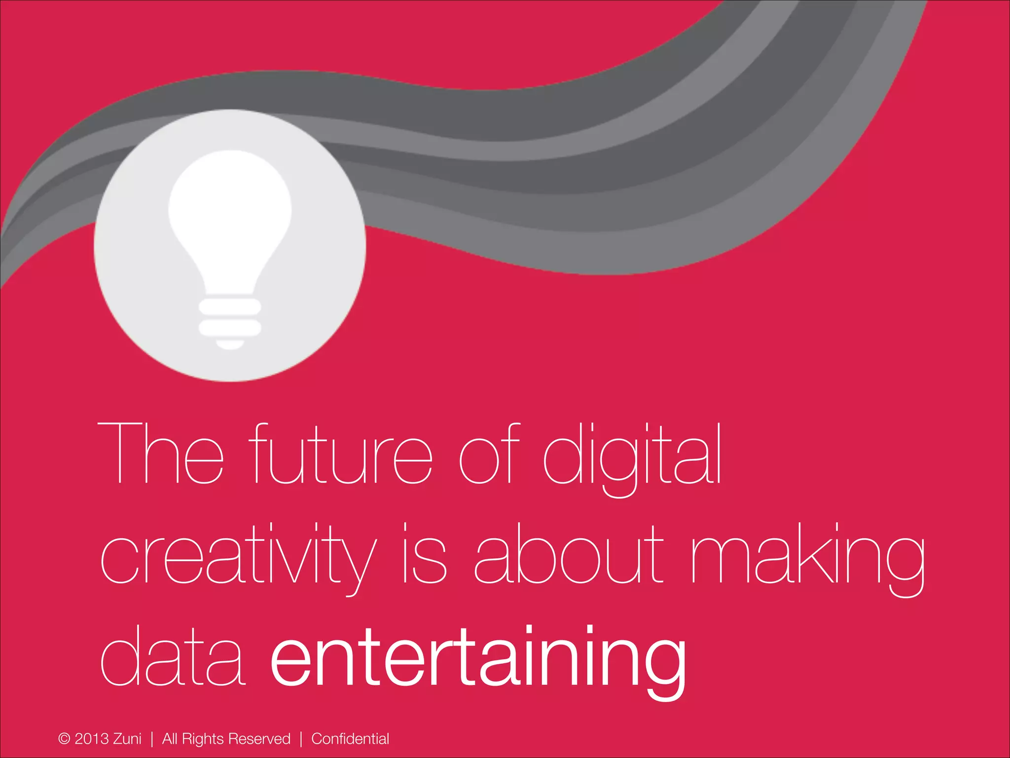 © 2013 Zuni | All Rights Reserved | Confidential
The future of digital
creativity is about making
data entertaining
 