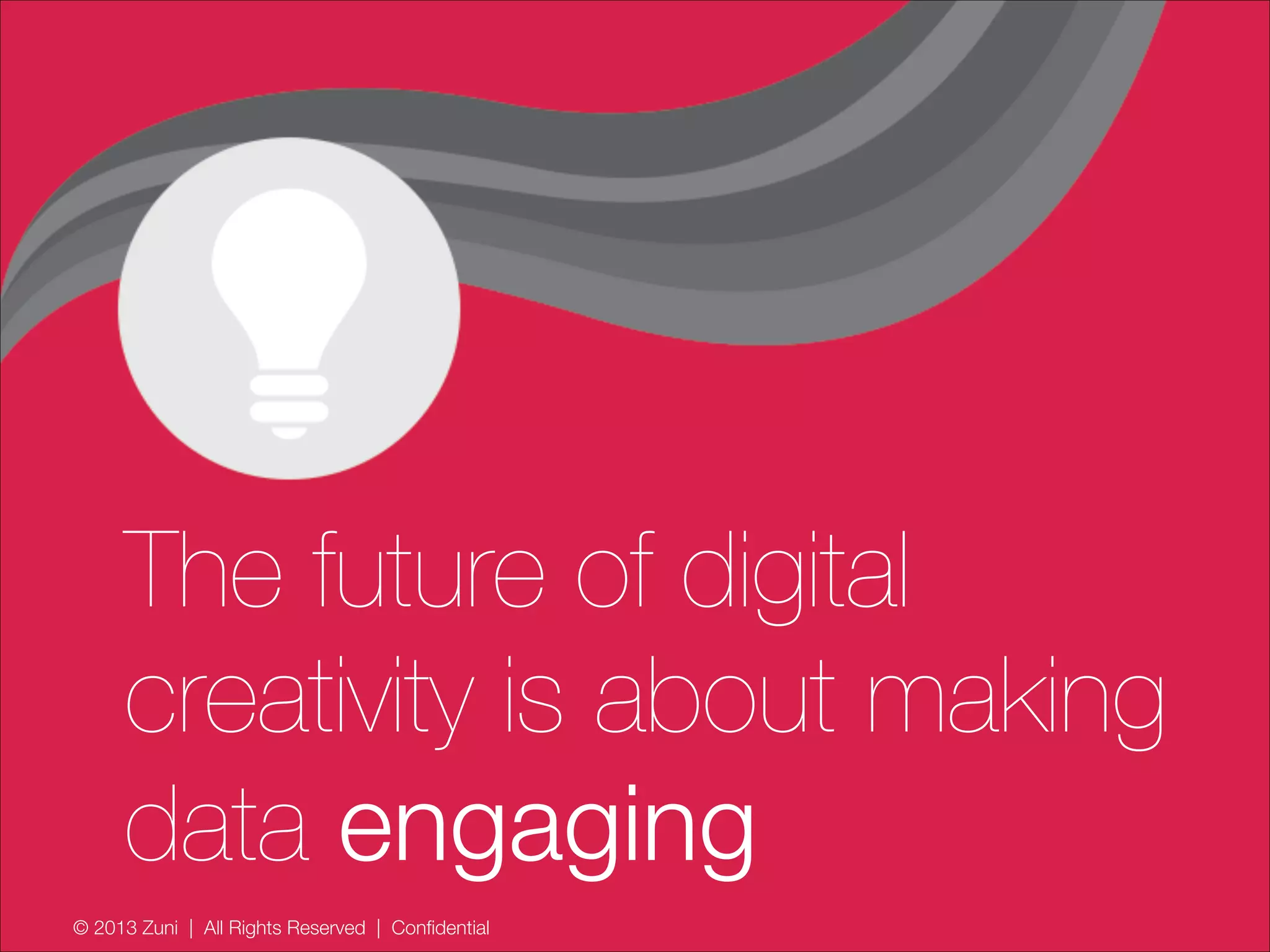© 2013 Zuni | All Rights Reserved | Confidential
The future of digital
creativity is about making
data engaging
 