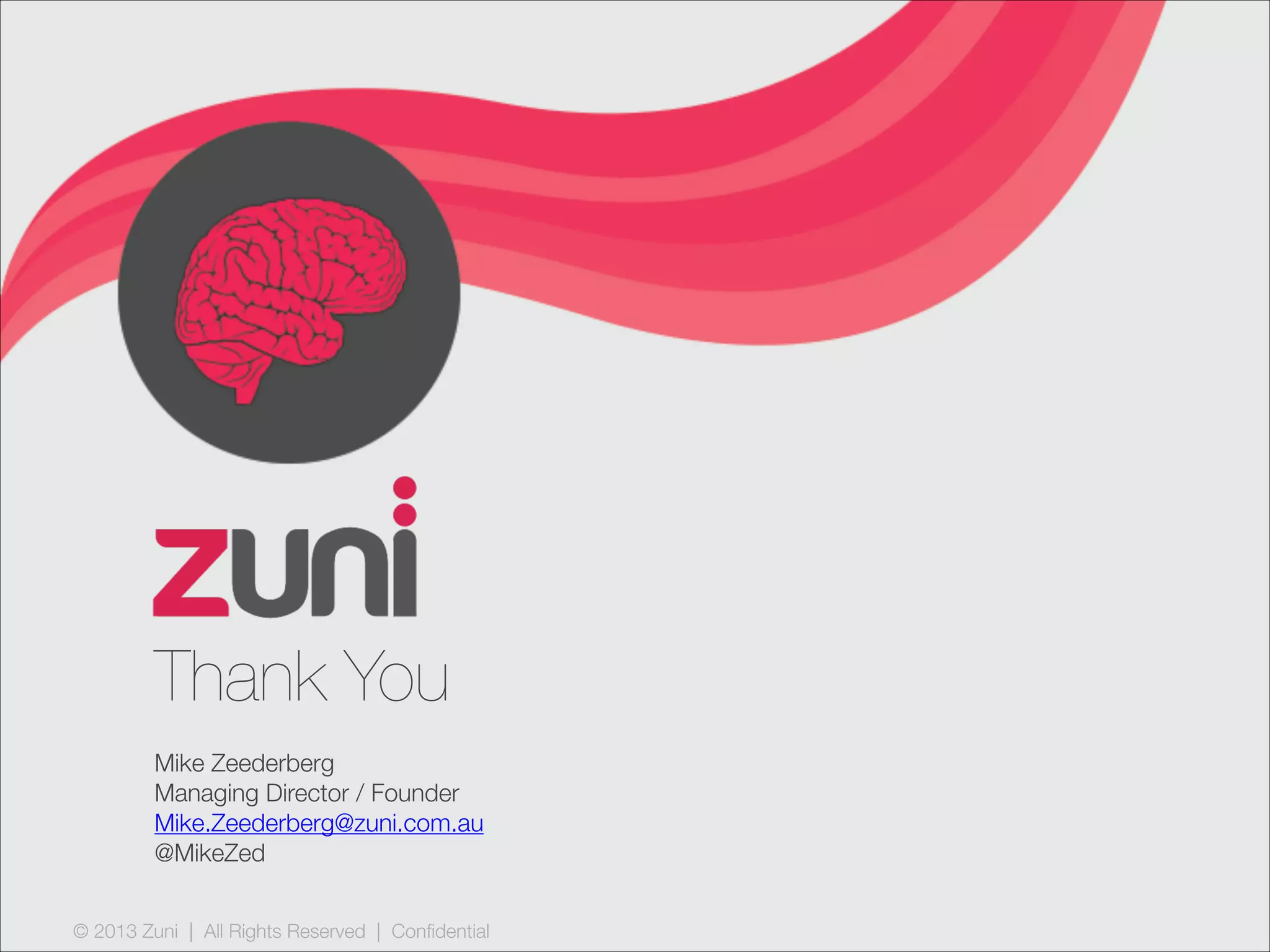 © 2013 Zuni | All Rights Reserved | Confidential
Thank You
Mike Zeederberg
Managing Director / Founder
Mike.Zeederberg@zuni.com.au
@MikeZed
 