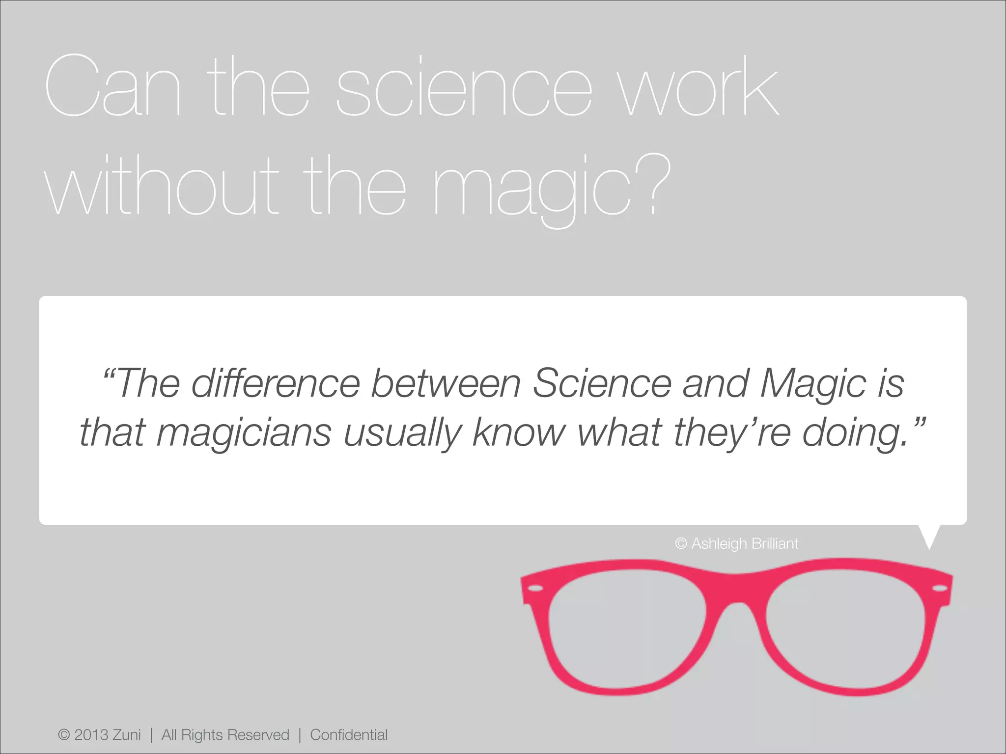 © 2013 Zuni | All Rights Reserved | Confidential
Can the science work
without the magic?
© Ashleigh Brilliant
“The difference between Science and Magic is
that magicians usually know what they’re doing.”
 