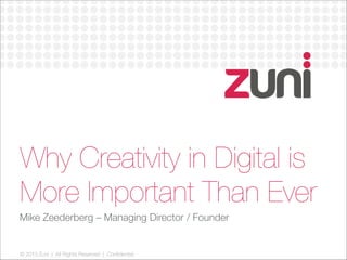 © 2013 Zuni | All Rights Reserved | Confidential
Why Creativity in Digital is
More Important Than Ever
Mike Zeederberg – Managing Director / Founder
 