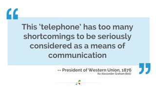 -- President of Western Union, 1876
(to Alexander Graham Bell)
This ‘telephone’ has too many
shortcomings to be seriously
considered as a means of
communication
 