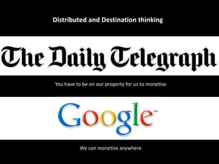 Distributed and Destination thinking
You have to be on our property for us to monetise
We can monetise anywhere
 