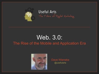 Web. 3.0:The Rise of the Mobile and Application Era Dave Wieneke@usefularts 