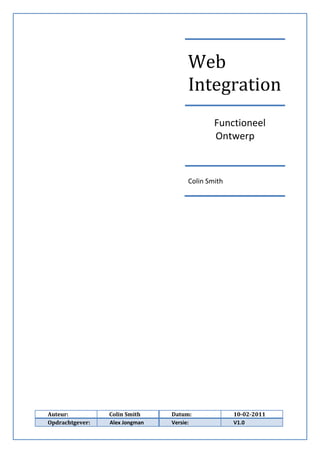 Web
                                     Integration
                                             Functioneel
                                             Ontwerp



                                     Colin Smith




Auteur:          Colin Smith    Datum:             10-02-2011
Opdrachtgever:   Alex Jongman   Versie:            V1.0
 