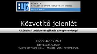 Közvetítő jelenlét
Fodor János PhD
http://lis.elte.hu/fodor
“A jövő könyvtára felé…” - Miskolc - 2017. november 23.
ELTE BTK
Könyvtár- és Információtudományi Intézet
http://lis.elte.hu
 