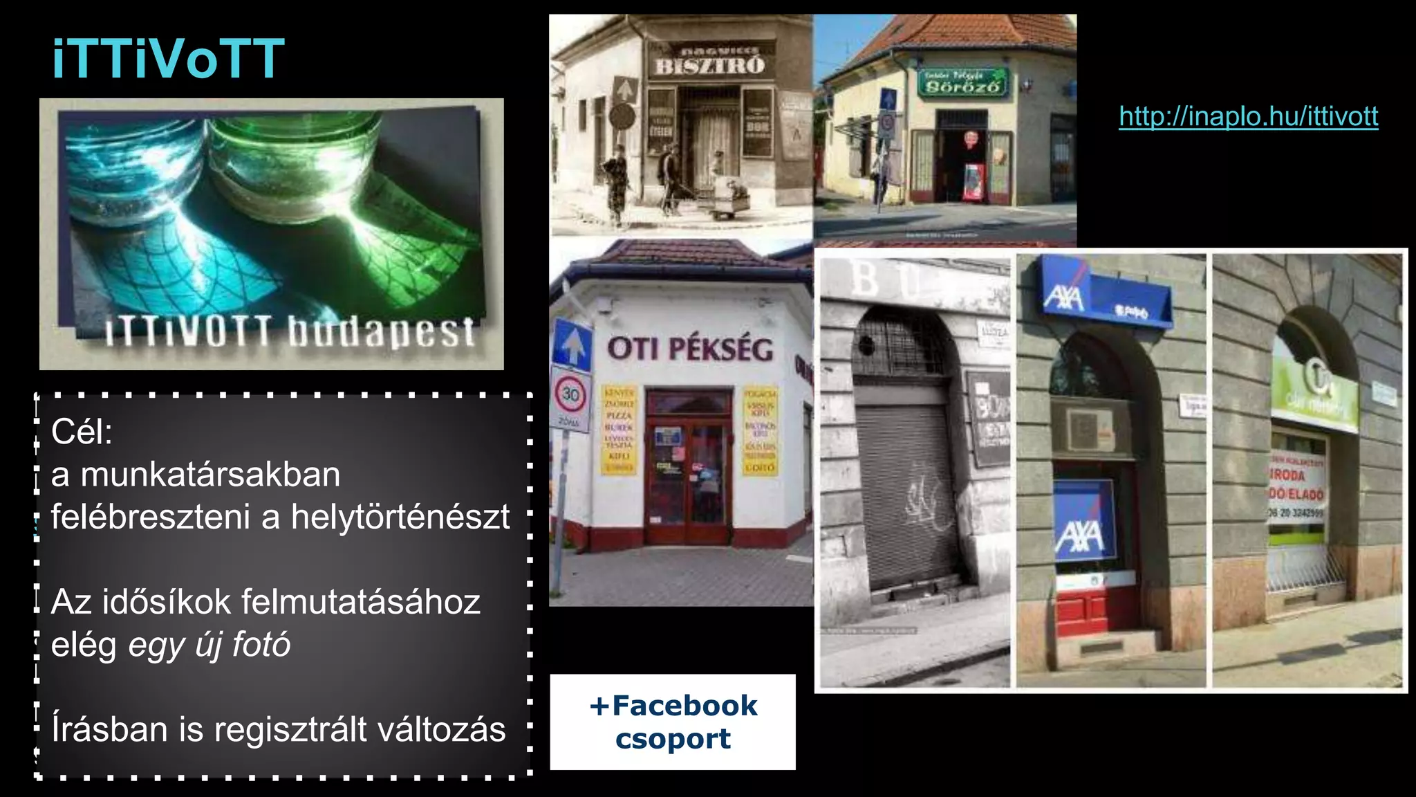 iTTiVoTT
Kalota Béla a kilencvenes évek végéig
közel ezer felvételen dokumentálta a
budapesti közösségi élet csomópontjait:
sörözőket, borozókat, presszókat.
Hálózati kiadásunkban térképen
ábrázoljuk, blogunkban a helyszínekről
készített mai felvételekkel,
helyszínrajzokkal bővítjük a
gyűjteményt.
http://inaplo.hu/ittivott
+Facebook
csoport
Cél:
a munkatársakban
felébreszteni a helytörténészt
Az idősíkok felmutatásához
elég egy új fotó
Írásban is regisztrált változás
 