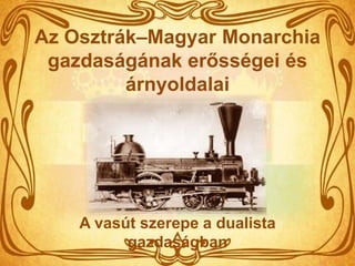 Az Osztrák–Magyar Monarchia
 gazdaságának erősségei és
         árnyoldalai




    A vasút szerepe a dualista
          gazdaságban
 