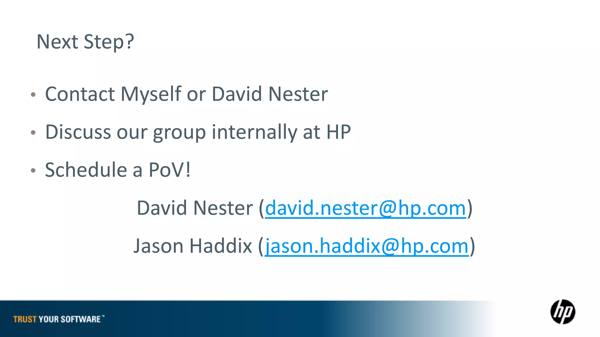Next Step?

•   Contact Myself or David Nester
•   Discuss our group internally at HP
•   Schedule a PoV!
              David Nester (david.nester@hp.com)
             Jason Haddix (jason.haddix@hp.com)
 
