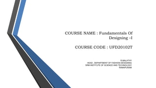 COURSE NAME : Fundamentals Of
Designing –I
COURSE CODE : UFD20102T
R.MALATHY
HEAD , DEPARTMENT OF FASHION DESIGNING
SRM INSTITUTE OF SCIENCE AND TECHNOLOGY
RAMAPURAM
 