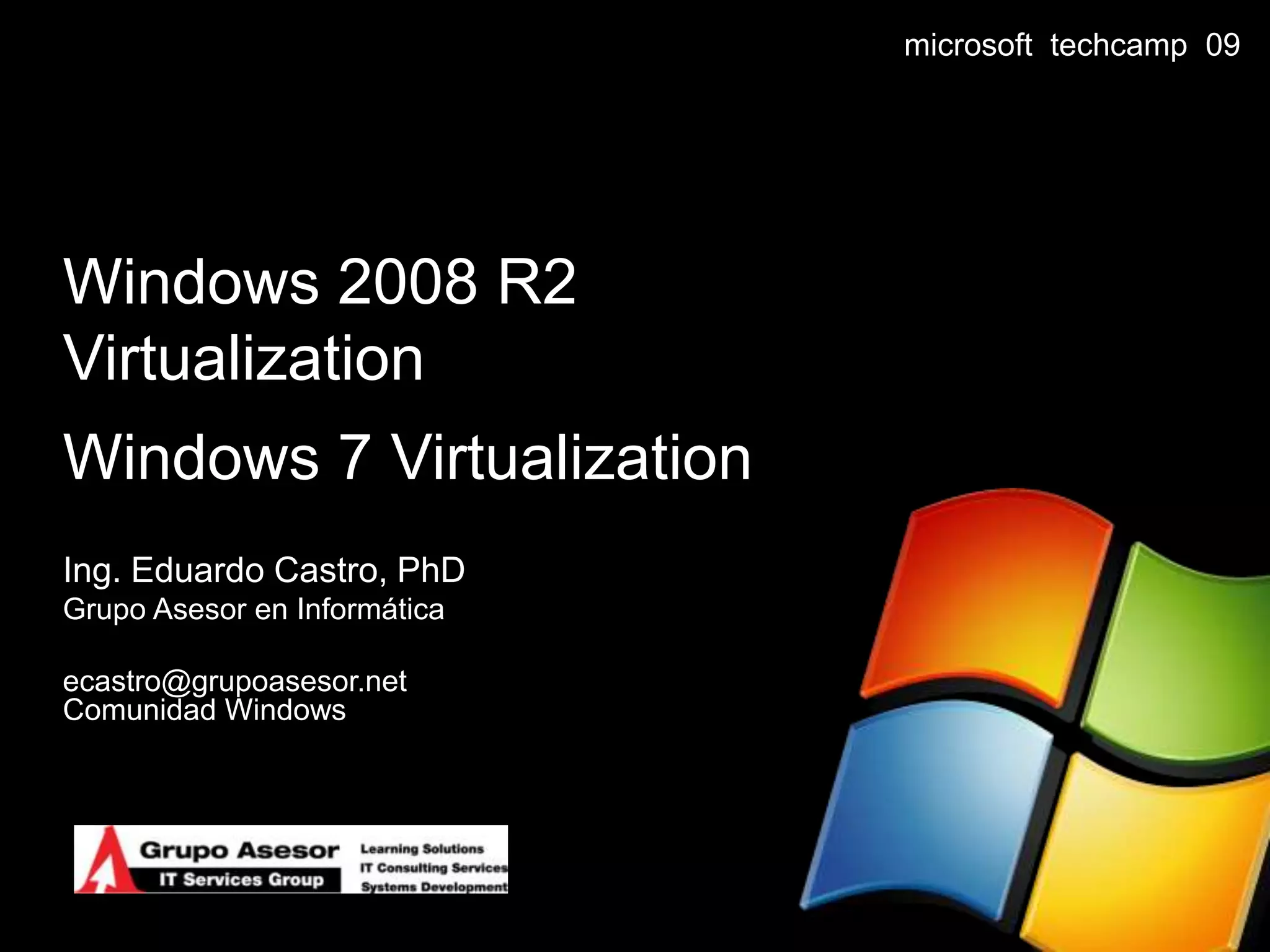 Windows 2008 R2 VirtualizationWindows 7 VirtualizationIng. Eduardo Castro, PhDGrupoAsesor en Informáticaecastro@grupoasesor.netComunidad Windows