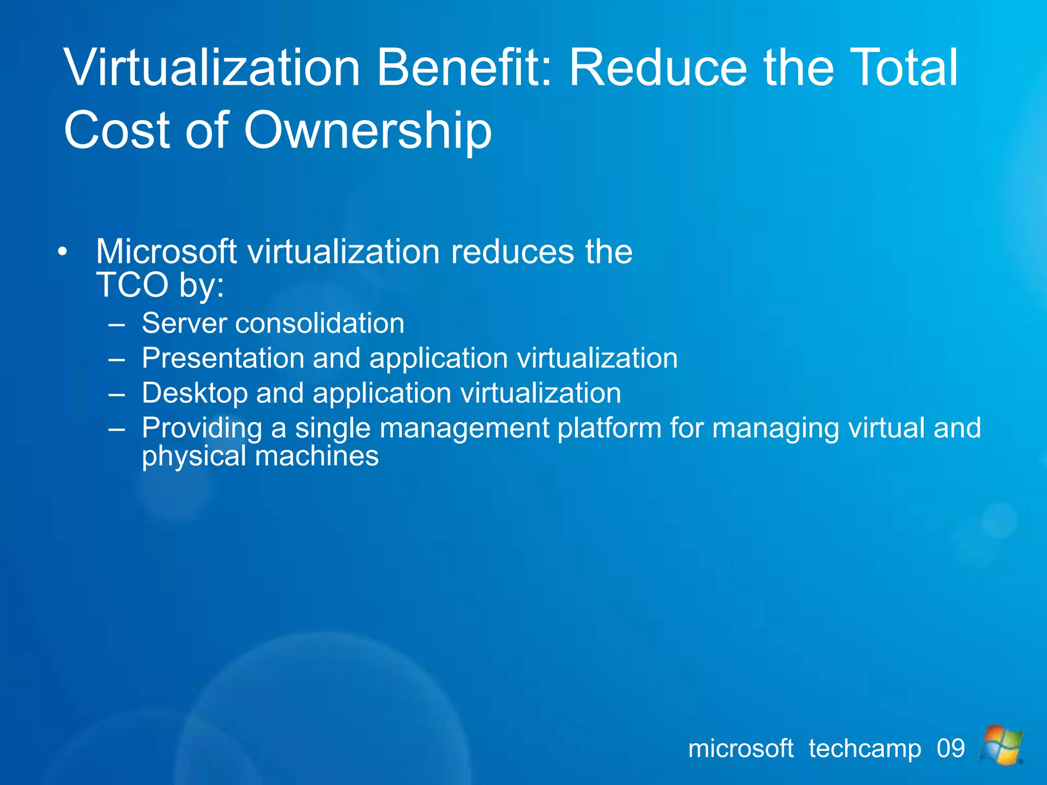 VirtualizationBenefit: Reduce the Total Cost of Ownership Microsoft virtualization reduces the TCO by:Server consolidation Presentation and application virtualization Desktop and application virtualization Providing a single management platform for managing virtual and physical machines 