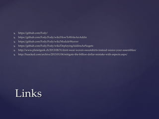  https://github.com/Fody/https://github.com/Fody/
 https://github.com/Fody/Fody/wiki/HowToWriteAnAddinhttps://github.com/Fody/Fody/wiki/HowToWriteAnAddin
 https://github.com/Fody/Fody/wiki/ModuleWeaverhttps://github.com/Fody/Fody/wiki/ModuleWeaver
 https://github.com/Fody/Fody/wiki/DeployingAddinsAsNugetshttps://github.com/Fody/Fody/wiki/DeployingAddinsAsNugets
 http://www.planetgeek.ch/2013/08/31/dont-wear-woven-sweatshirts-instead-weave-your-http://www.planetgeek.ch/2013/08/31/dont-wear-woven-sweatshirts-instead-weave-your-
assemblies/assemblies/
 http://haacked.com/archive/2013/01/04/mitigate-the-billion-dollar-mistake-with-aspects.aspx/http://haacked.com/archive/2013/01/04/mitigate-the-billion-dollar-mistake-with-aspects.aspx/
LinksLinks
 