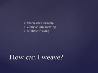  Source code weavingSource code weaving
 Compile-time weavingCompile-time weaving
 Runtime weavingRuntime weaving
How can I weave?How can I weave?
 