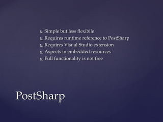  Simple but less flexibileSimple but less flexibile
 Requires runtime reference to PostSharpRequires runtime reference to PostSharp
 Requires Visual Studio extensionRequires Visual Studio extension
 Aspects in embedded resourcesAspects in embedded resources
 Full functionality is not freeFull functionality is not free
PostSharpPostSharp
 