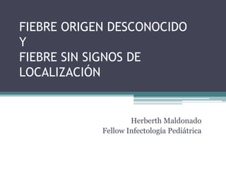 FIEBRE ORIGEN DESCONOCIDO
Y
FIEBRE SIN SIGNOS DE
LOCALIZACIÓN

Herberth Maldonado
Fellow Infectología Pediátrica

 