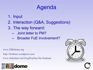 Agenda Input Interaction (Q&A, Suggestions) The way forward: Joint letter to PM? Broader FoE involvement? www.slideshare.net/GregPeachey/foe-fredome   www.FREdome.org   http://fredome.wordpress.com   