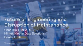 1
Future of Engineering and
Disruption of Maintenance
Chris Kluis, MBA, MSE
Mintek Mobile Data Solutions
Booth 1316
 