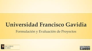 Universidad Francisco Gavidia
Formulación y Evaluación de Proyectos
ING. JORGE
JUÁREZ
 