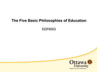 The Five Basic Philosophies of Education 
EDF8503 
 
